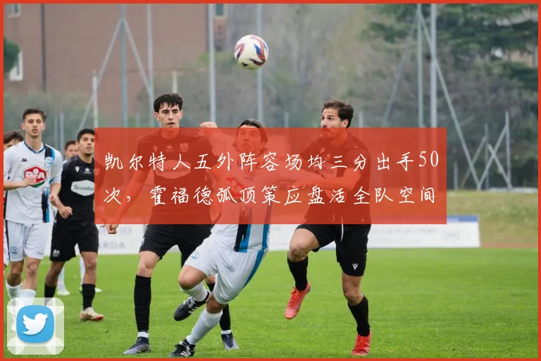 凯尔特人五外阵容场均三分出手50次，霍福德弧顶策应盘活全队空间