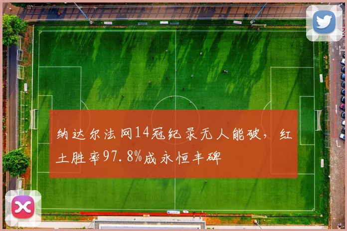 纳达尔法网14冠纪录无人能破,红土胜率97.8%成永恒丰碑
