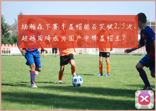 杨瀚森下赛季盖帽能否突破2.5次，超越周琦成为国产中锋盖帽王？