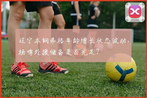 辽宁本钢弗格年龄增长状态波动，杨鸣外援储备是否充足？
