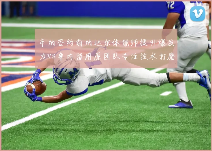 辛纳签约前纳达尔体能师提升爆发力vs鲁内留用原团队专注技术打磨,新生代训练理念南辕北辙