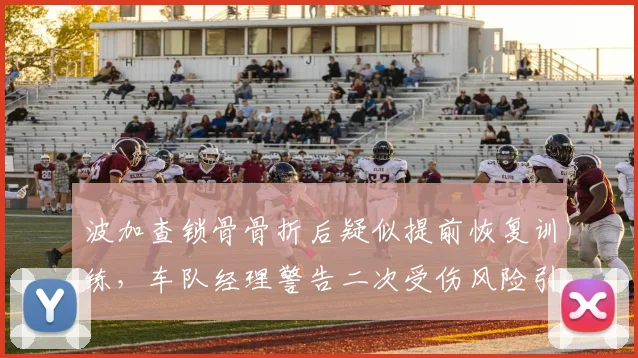 波加查锁骨骨折后疑似提前恢复训练，车队经理警告二次受伤风险引发争议