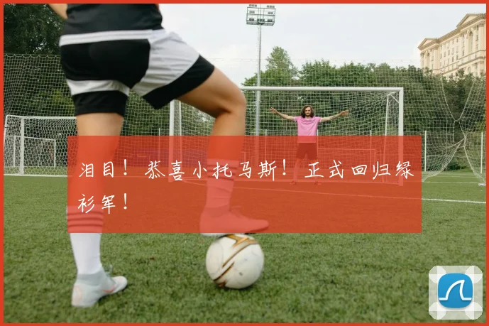 泪目！恭喜小托马斯！正式回归绿衫军！