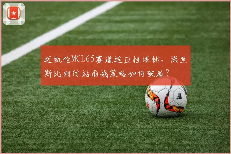 迈凯伦MCL65赛道适应性堪忧，诺里斯比利时站雨战策略如何破局？