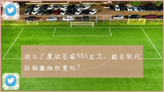 浙江广厦欲签前NBA后卫,能否取代孙铭徽组织重任?