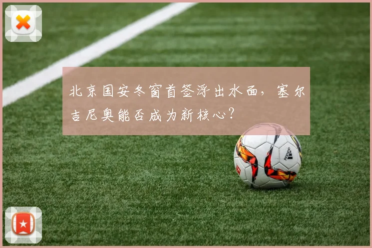 北京国安冬窗首签浮出水面,塞尔吉尼奥能否成为新核心?