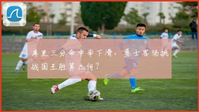 库里三分命中率下滑，勇士客场挑战国王胜算几何？