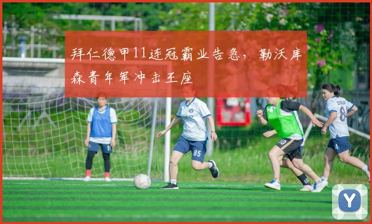 拜仁德甲11连冠霸业告急，勒沃库森青年军冲击王座