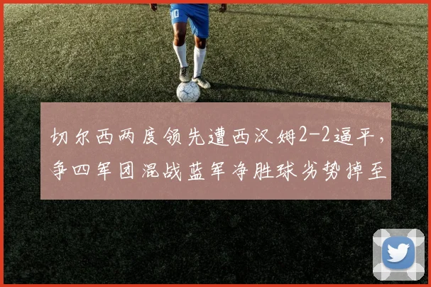 切尔西两度领先遭西汉姆2-2逼平，争四军团混战蓝军净胜球劣势掉至第六